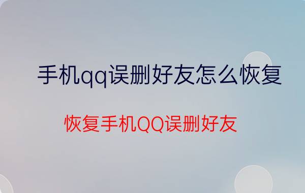 手机qq误删好友怎么恢复 恢复手机QQ误删好友